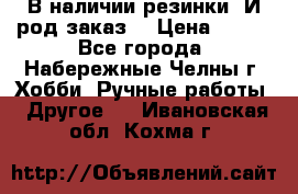 В наличии резинки. И род заказ. › Цена ­ 100 - Все города, Набережные Челны г. Хобби. Ручные работы » Другое   . Ивановская обл.,Кохма г.